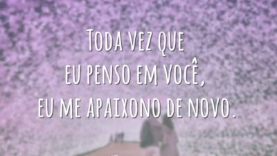 Toda vez que eu penso em você, eu me apaixono de novo.