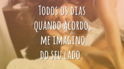 Todos os dias quando acordo, me imagino do seu lado.