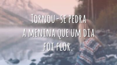 Tornou-se pedra a menina que um dia foi flor.
