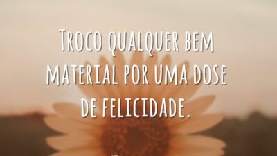 Troco qualquer bem material por uma dose de felicidade.