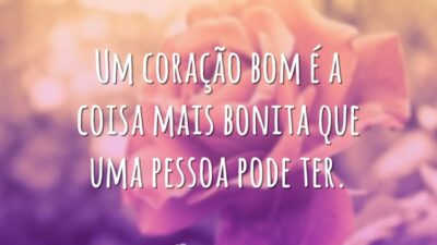 Um coração bom é a coisa mais bonita que uma pessoa pode ter.
