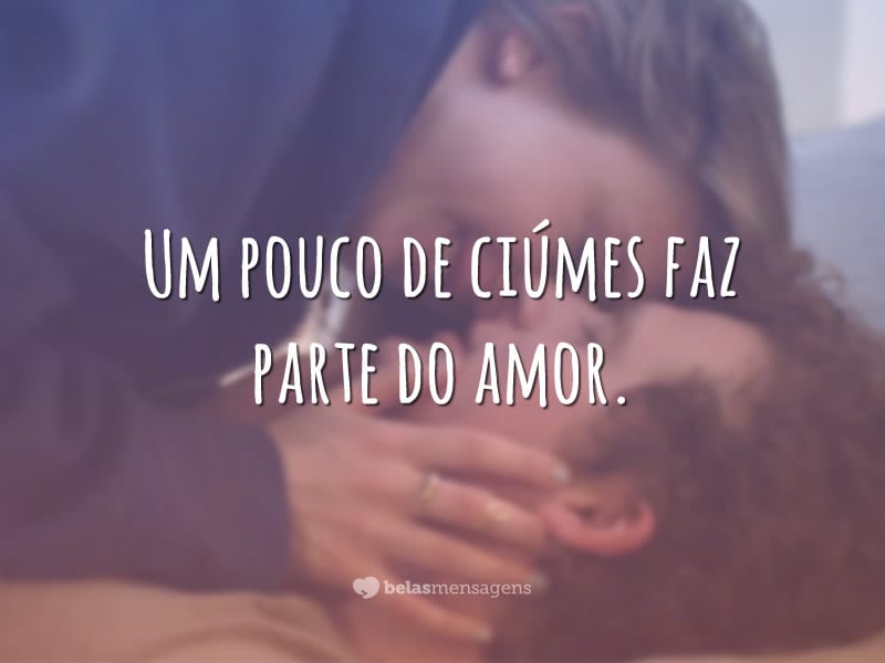 Um pouco de ciúmes faz parte do amor.