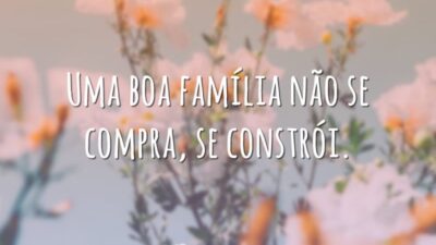 Uma boa família não se compra, se constrói.