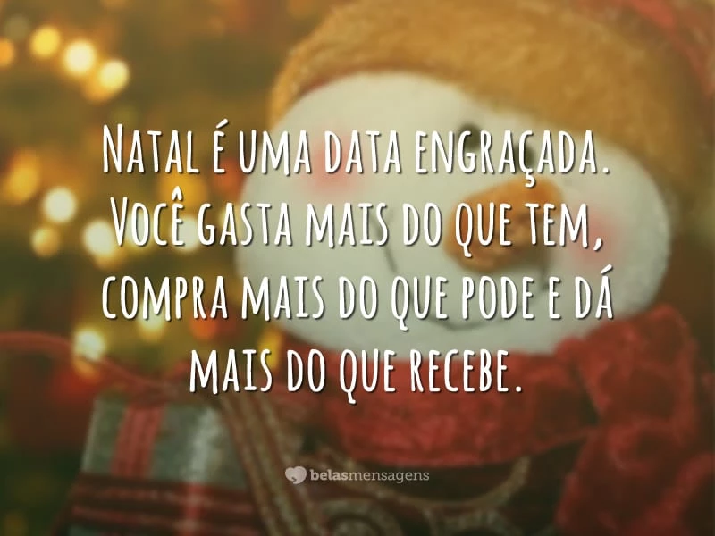 Natal é uma data engraçada. Você gasta mais do que tem, compra mais do que pode e dá mais do que recebe.