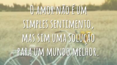 O amor não é um simples sentimento, mas sim uma solução para um mundo melhor.