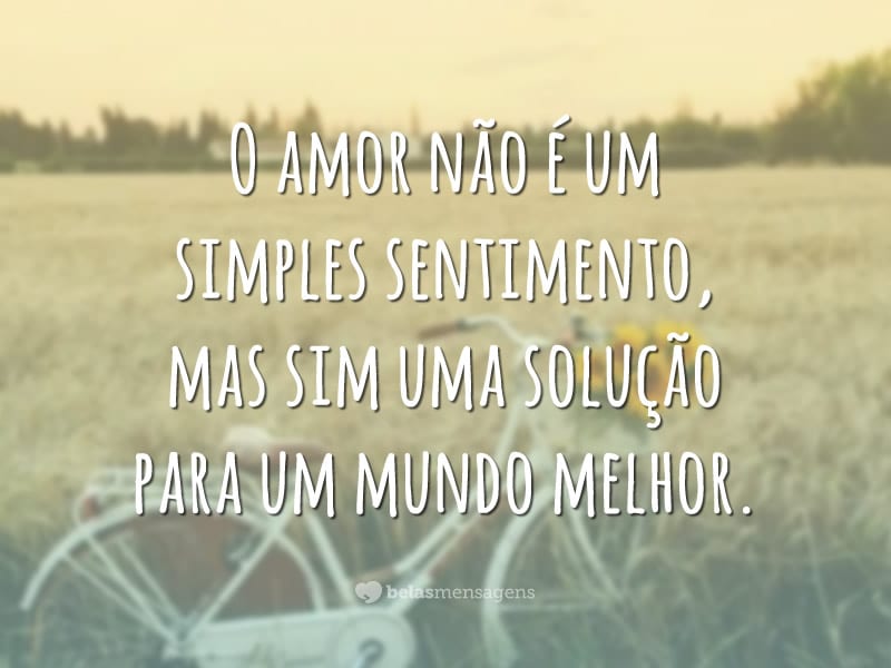 O amor não é um simples sentimento, mas sim uma solução para um mundo melhor.