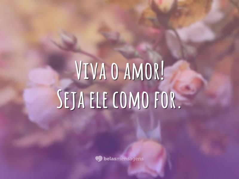 Viva o amor! Seja ele como for.