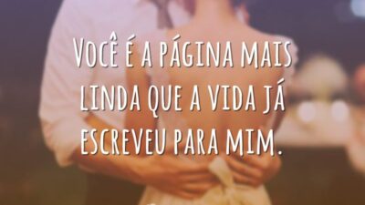Você é a página mais linda que a vida já escreveu para mim.