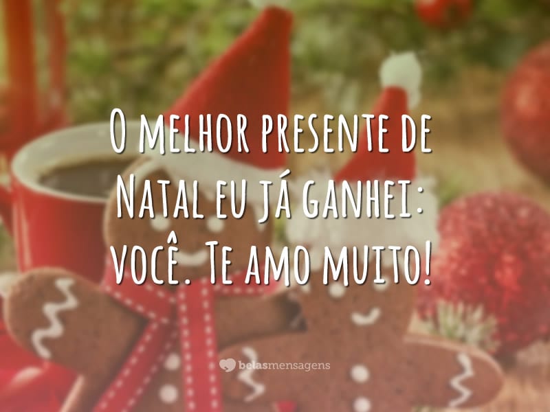 O melhor presente de Natal eu já ganhei: você. Te amo muito!