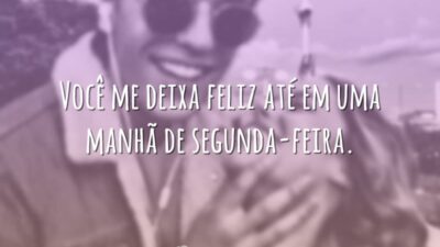 Você me deixa feliz até em uma manhã de segunda-feira.