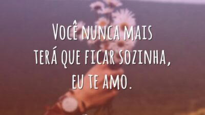 Você nunca mais terá que ficar sozinha, eu te amo.