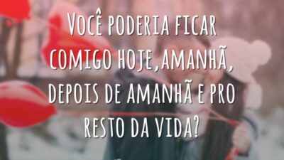 Você poderia ficar comigo hoje, amanhã, depois de amanhã e pro resto da vida?