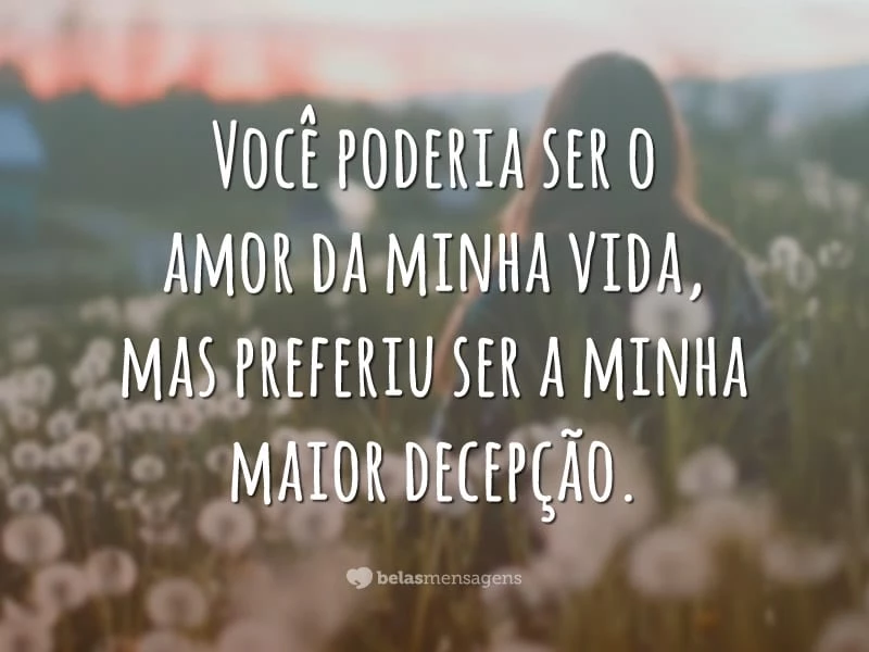 Você poderia ser o amor da minha vida, mas preferiu ser a minha maior decepção.