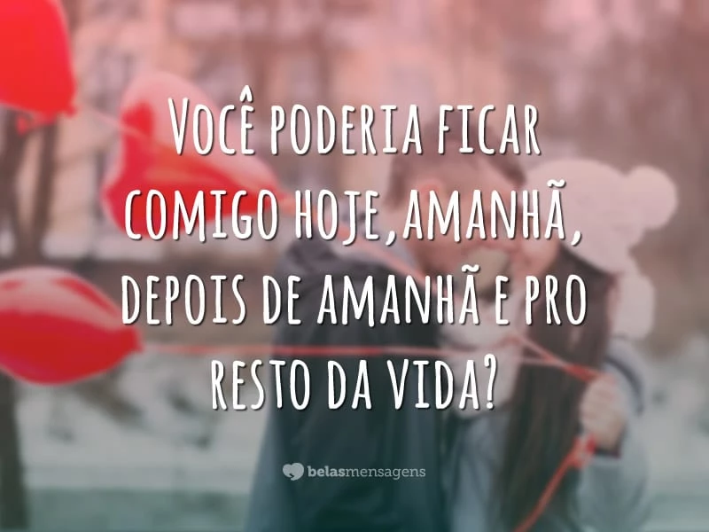 Você poderia ficar comigo hoje, amanhã, depois de amanhã e pro resto da vida?