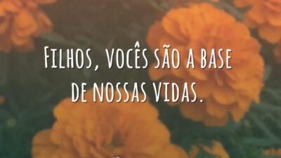 Filhos, vocês são a base de nossas vidas.