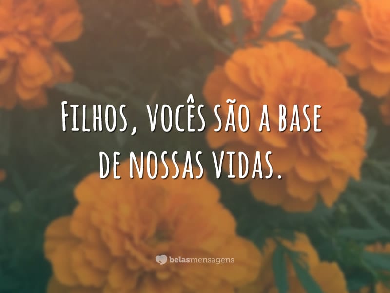 Filhos, vocês são a base de nossas vidas.