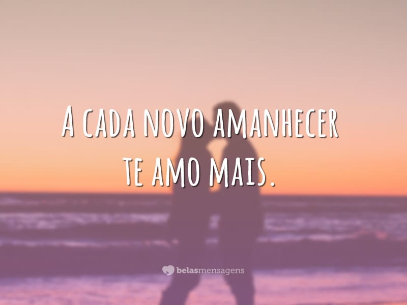 A cada novo amanhecer te amo mais.