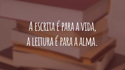 A escrita é para a vida, a leitura é para a alma.