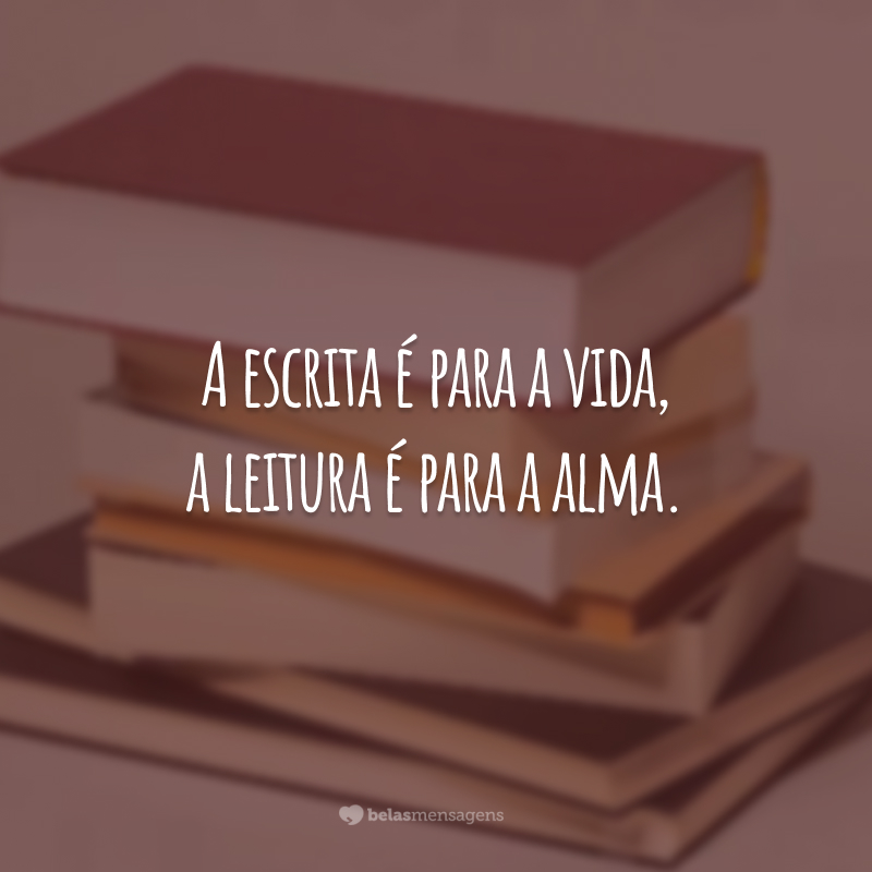 A escrita é para a vida, a leitura é para a alma.