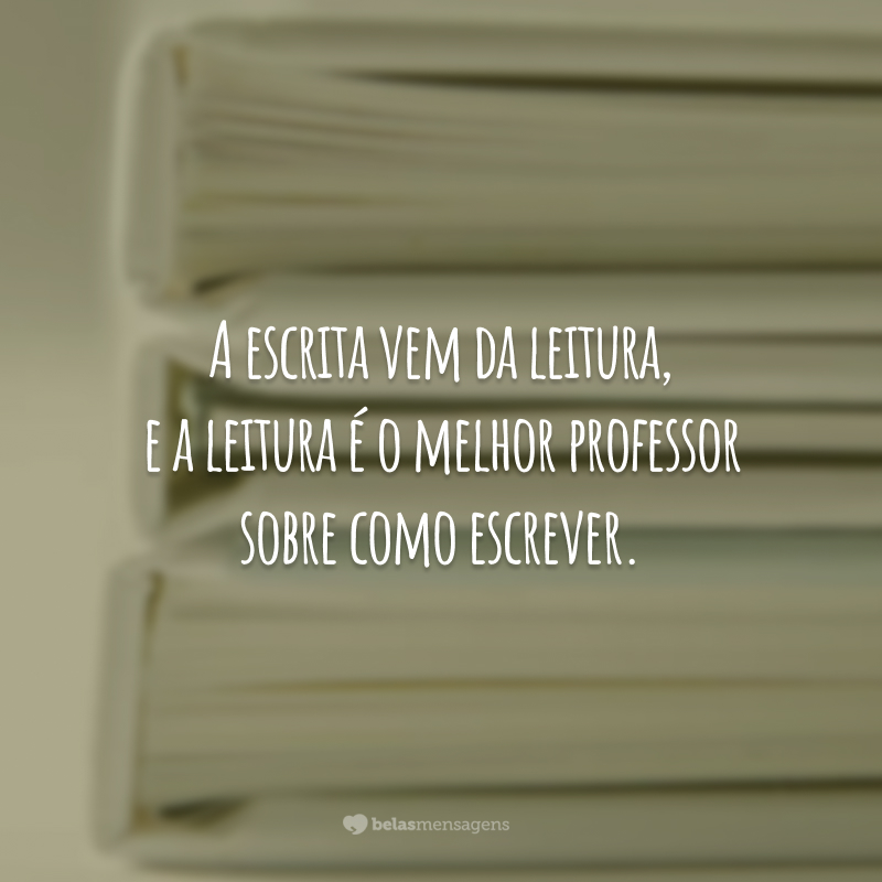 A escrita vem da leitura, e a leitura é o melhor professor sobre como escrever.