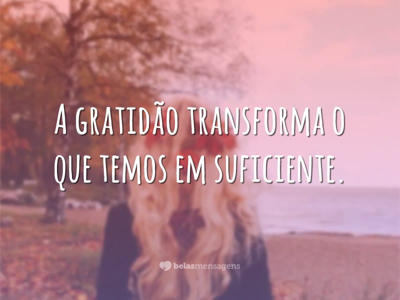 A gratidão transforma o que temos em suficiente.