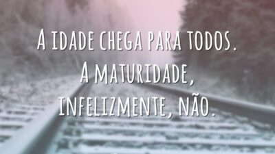 A idade chega para todos. A maturidade, infelizmente, não.