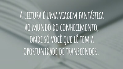 A leitura é uma viagem fantástica ao mundo do conhecimento, onde só você que lê tem a oportunidade de transcender.