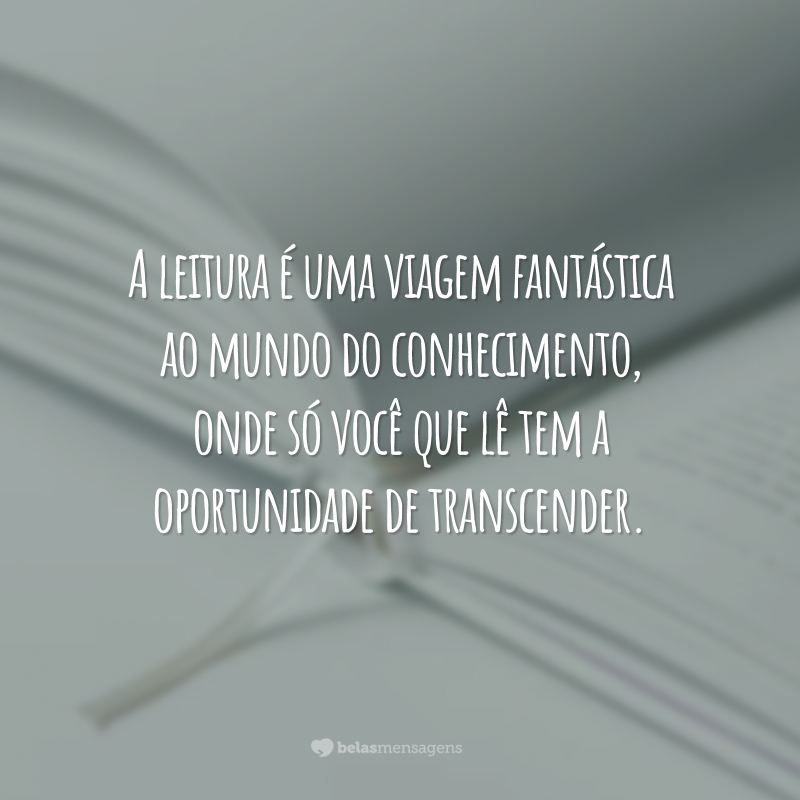 A leitura é uma viagem fantástica ao mundo do conhecimento, onde só você que lê tem a oportunidade de transcender.