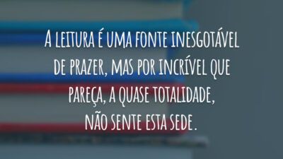 A leitura é uma fonte inesgotável de prazer, mas por incrível que pareça, a quase totalidade, não sente esta sede.