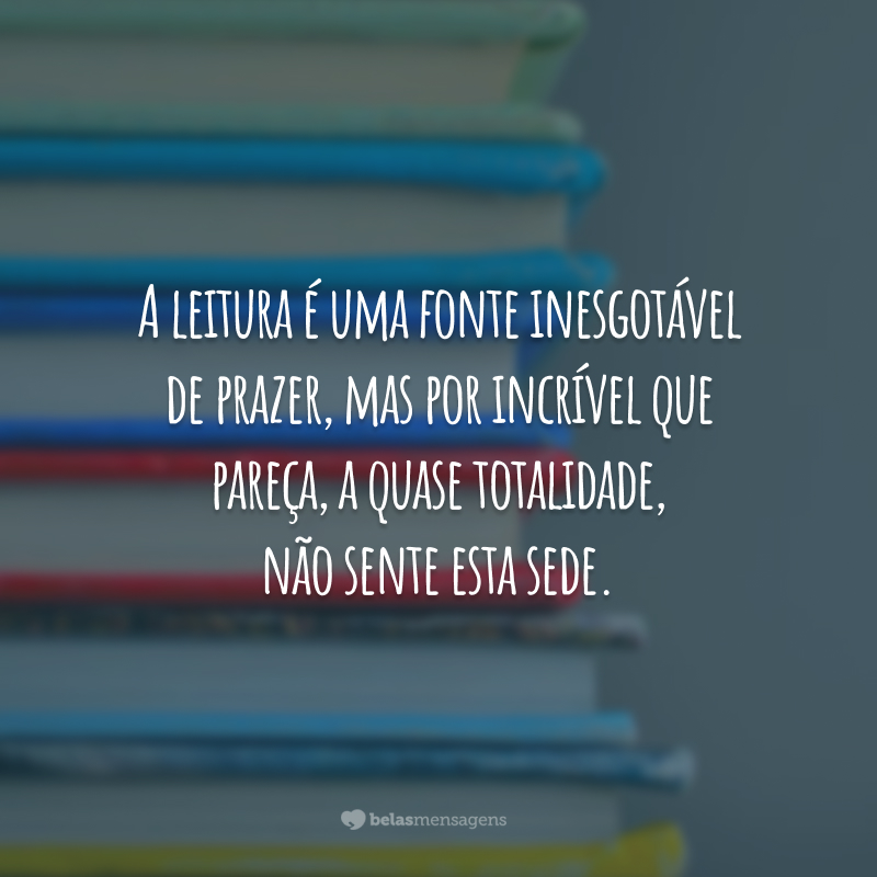 A leitura é uma fonte inesgotável de prazer, mas por incrível que pareça, a quase totalidade, não sente esta sede.