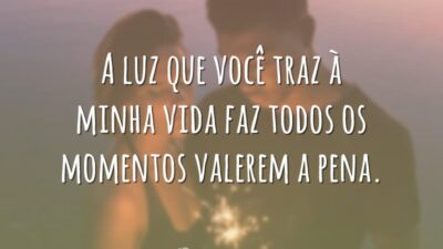 A luz que você traz à minha vida faz todos os momentos valerem a pena.