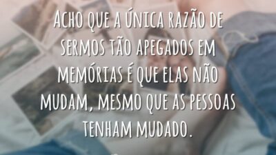 Acho que a única razão de sermos tão apegados em memórias é que elas não mudam, mesmo que as pessoas tenham mudado.