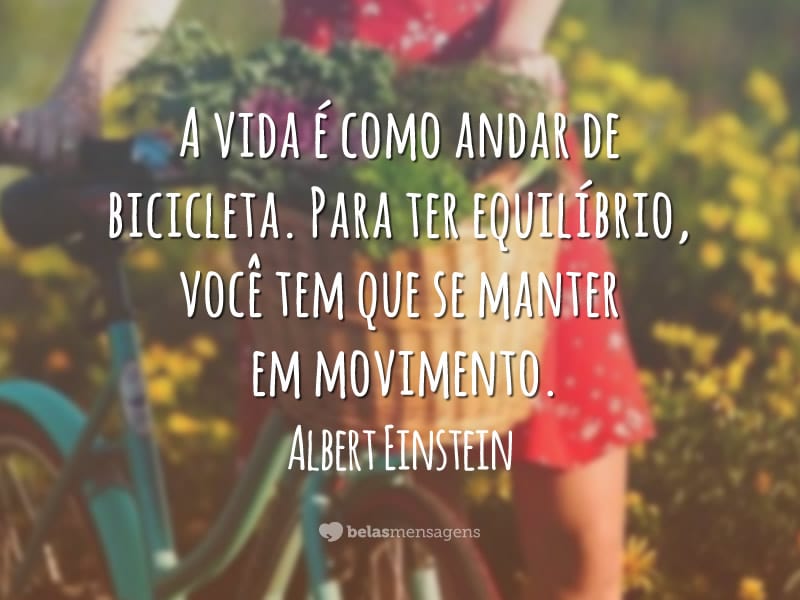 A vida é como andar de bicicleta. Para ter equilíbrio, você tem que se manter em movimento.