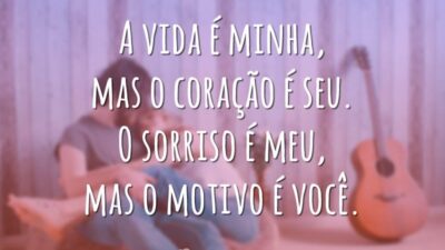 A vida é minha, mas o coração é seu. O sorriso é meu, mas o motivo é você.