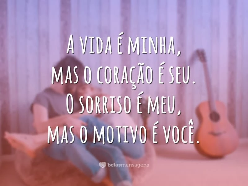 A vida é minha, mas o coração é seu. O sorriso é meu, mas o motivo é você.