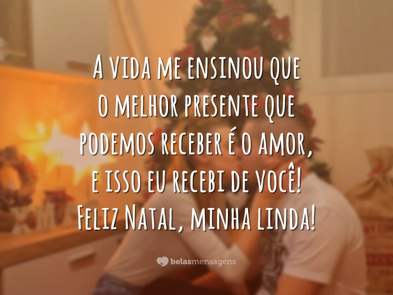 A vida me ensinou que o melhor presente que podemos receber é o amor, e isso eu recebi de você! Feliz Natal, minha linda!