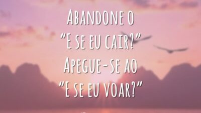 Abandone o “E se eu cair?” Apegue-se ao “E se eu voar?”