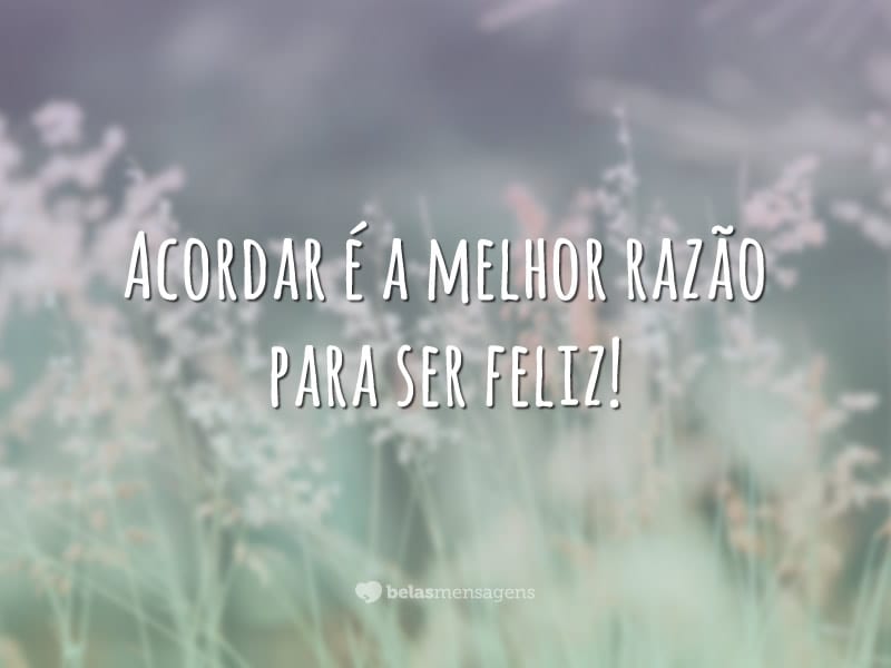 Acordar é a melhor razão para ser feliz!