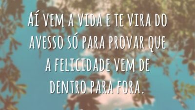 Aí vem a vida e te vira do avesso só para provar que a felicidade vem de dentro para fora.