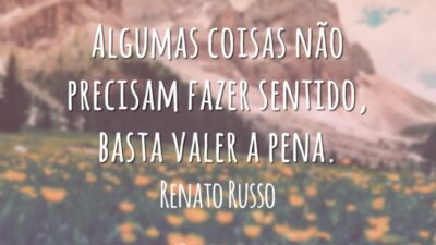 Algumas coisas não precisam fazer sentido, basta valer a pena.