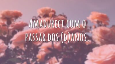 Amadureci com o passar dos (d)anos.