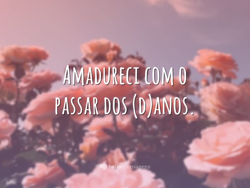 Amadureci com o passar dos (d)anos.