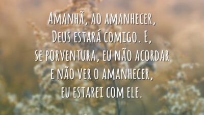 Amanhã, ao amanhecer, Deus estará comigo. E, se porventura, eu não acordar e não ver o amanhecer, eu estarei com ele.