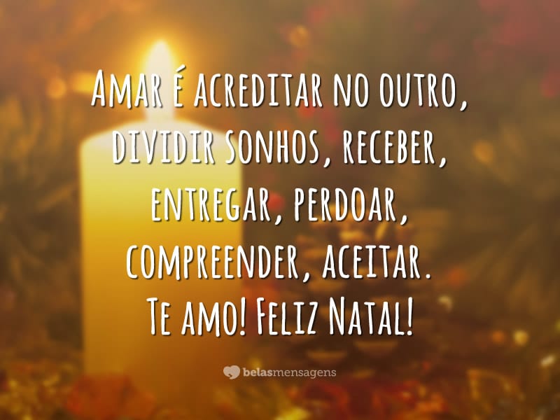 Amar é acreditar no outro, dividir sonhos, receber, entregar, perdoar, compreender, aceitar. Te amo! Feliz Natal!