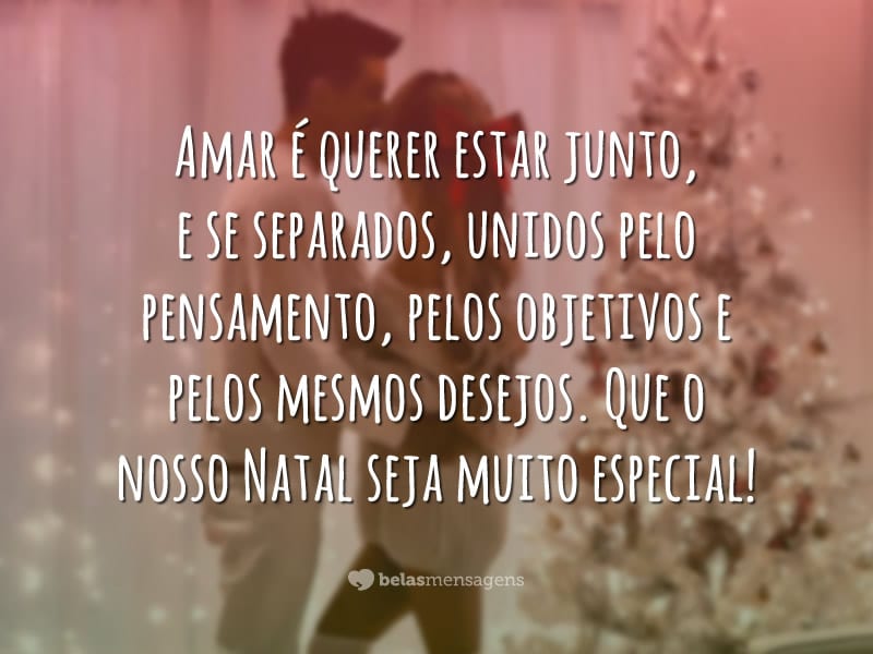 Amar é querer estar junto, e se separados, unidos pelo pensamento, pelos objetivos e pelos mesmos desejos. Que o nosso Natal seja muito especial!