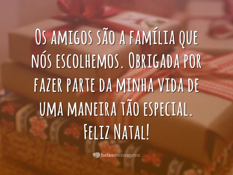 Os amigos são a família que nós escolhemos. Obrigada por fazer parte da minha vida de uma maneira tão especial. Feliz Natal!