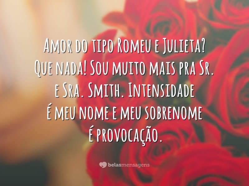 Amor do tipo Romeu e Julieta? Que nada! Sou muito mais pra Sr. e Sra. Smith. Intensidade é meu nome e meu sobrenome é provocação.