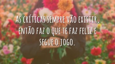 As críticas sempre vão existir, então faz o que te faz feliz e segue o jogo.