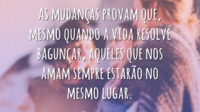 As mudanças provam que, mesmo quando a vida resolve bagunçar, aqueles que nos amam sempre estarão no mesmo lugar.