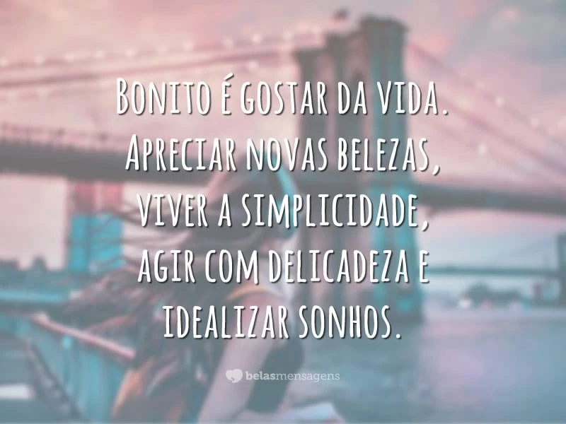 Bonito é gostar da vida. Apreciar novas belezas, viver a simplicidade, agir com delicadeza e idealizar sonhos. Mover-se com esperança, manter o equilíbrio, agir com certezas, apostar no futuro e não ter medo de ser feliz.